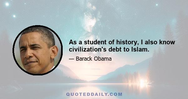 As a student of history, I also know civilization's debt to Islam.