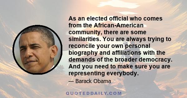 As an elected official who comes from the African-American community, there are some similarities. You are always trying to reconcile your own personal biography and affiliations with the demands of the broader