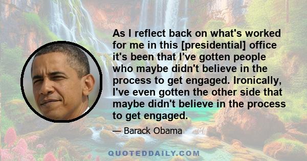 As I reflect back on what's worked for me in this [presidential] office it's been that I've gotten people who maybe didn't believe in the process to get engaged. Ironically, I've even gotten the other side that maybe