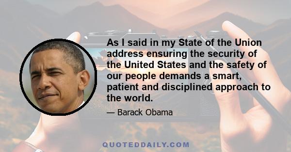 As I said in my State of the Union address ensuring the security of the United States and the safety of our people demands a smart, patient and disciplined approach to the world.