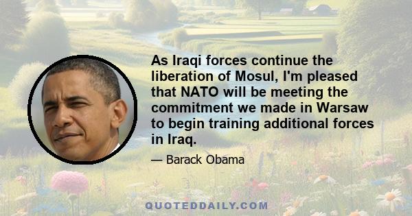 As Iraqi forces continue the liberation of Mosul, I'm pleased that NATO will be meeting the commitment we made in Warsaw to begin training additional forces in Iraq.