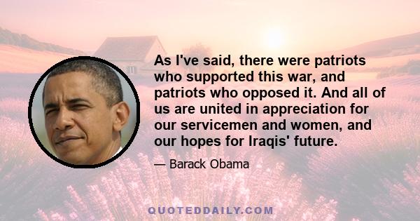 As I've said, there were patriots who supported this war, and patriots who opposed it. And all of us are united in appreciation for our servicemen and women, and our hopes for Iraqis' future.