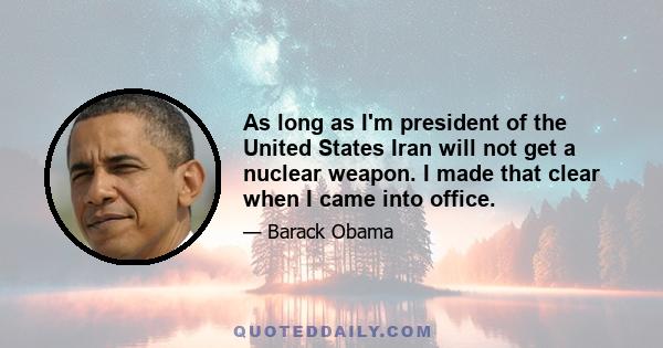 As long as I'm president of the United States Iran will not get a nuclear weapon. I made that clear when I came into office.