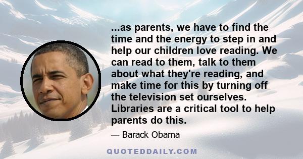 ...as parents, we have to find the time and the energy to step in and help our children love reading. We can read to them, talk to them about what they're reading, and make time for this by turning off the television