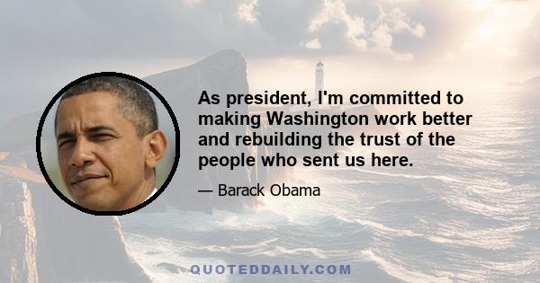 As president, I'm committed to making Washington work better and rebuilding the trust of the people who sent us here.