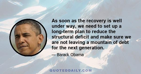 As soon as the recovery is well under way, we need to set up a long-term plan to reduce the structural deficit and make sure we are not leaving a mountain of debt for the next generation.