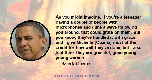 As you might imagine, if you're a teenager having a couple of people with microphones and guns always following you around, that could grate on them. But you know, they've handled it with grace and I give Michelle