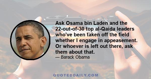 Ask Osama bin Laden and the 22-out-of-30 top al-Qaida leaders who've been taken off the field whether I engage in appeasement. Or whoever is left out there, ask them about that.