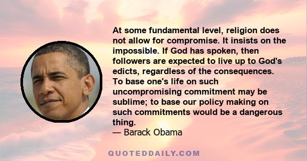 At some fundamental level, religion does not allow for compromise. It insists on the impossible. If God has spoken, then followers are expected to live up to God's edicts, regardless of the consequences. To base one's