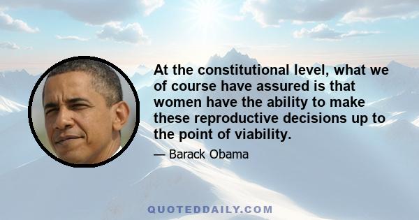 At the constitutional level, what we of course have assured is that women have the ability to make these reproductive decisions up to the point of viability.