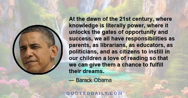 At the dawn of the 21st century, where knowledge is literally power, where it unlocks the gates of opportunity and success, we all have responsibilities as parents, as librarians, as educators, as politicians, and as