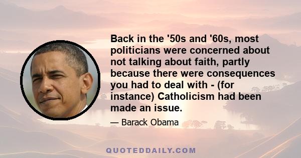 Back in the '50s and '60s, most politicians were concerned about not talking about faith, partly because there were consequences you had to deal with - (for instance) Catholicism had been made an issue.