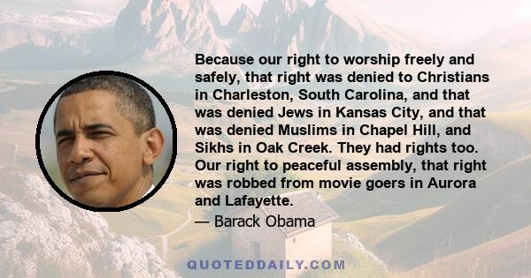 Because our right to worship freely and safely, that right was denied to Christians in Charleston, South Carolina, and that was denied Jews in Kansas City, and that was denied Muslims in Chapel Hill, and Sikhs in Oak