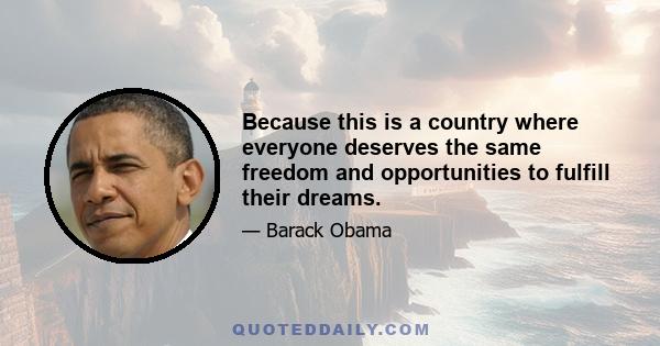 Because this is a country where everyone deserves the same freedom and opportunities to fulfill their dreams.