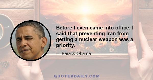 Before I even came into office, I said that preventing Iran from getting a nuclear weapon was a priority.