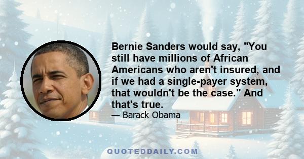 Bernie Sanders would say, You still have millions of African Americans who aren't insured, and if we had a single-payer system, that wouldn't be the case. And that's true.