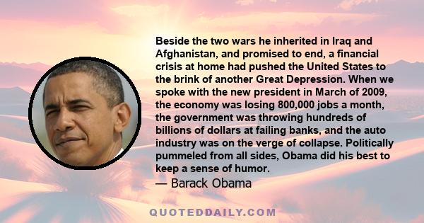 Beside the two wars he inherited in Iraq and Afghanistan, and promised to end, a financial crisis at home had pushed the United States to the brink of another Great Depression. When we spoke with the new president in