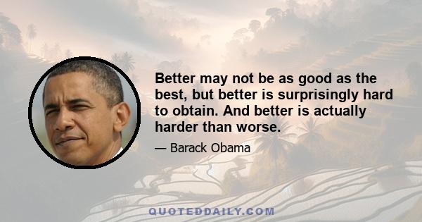 Better may not be as good as the best, but better is surprisingly hard to obtain. And better is actually harder than worse.