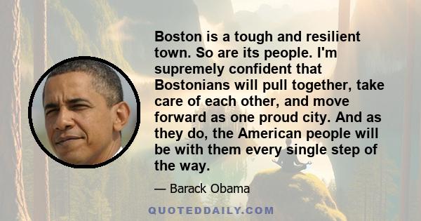 Boston is a tough and resilient town. So are its people. I'm supremely confident that Bostonians will pull together, take care of each other, and move forward as one proud city. And as they do, the American people will