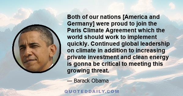 Both of our nations [America and Germany] were proud to join the Paris Climate Agreement which the world should work to implement quickly. Continued global leadership on climate in addition to increasing private