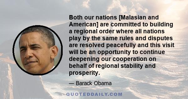 Both our nations [Malasian and American] are committed to building a regional order where all nations play by the same rules and disputes are resolved peacefully and this visit will be an opportunity to continue