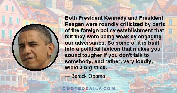 Both President Kennedy and President Reagan were roundly criticized by parts of the foreign policy establishment that felt they were being weak by engaging our adversaries. So some of it is built into a political