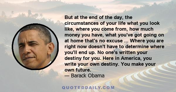 But at the end of the day, the circumstances of your life what you look like, where you come from, how much money you have, what you've got going on at home that's no excuse ... Where you are right now doesn't have to