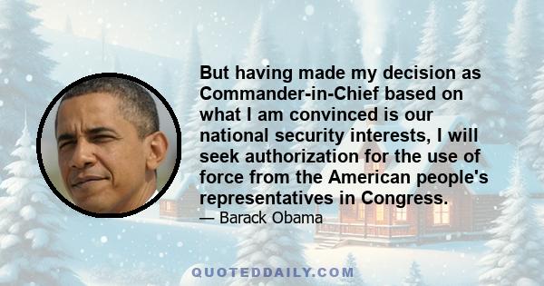 But having made my decision as Commander-in-Chief based on what I am convinced is our national security interests, I will seek authorization for the use of force from the American people's representatives in Congress.