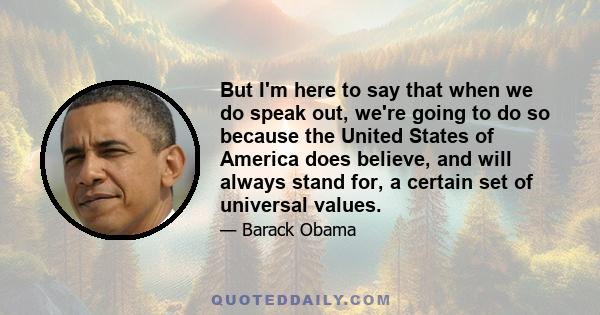 But I'm here to say that when we do speak out, we're going to do so because the United States of America does believe, and will always stand for, a certain set of universal values.