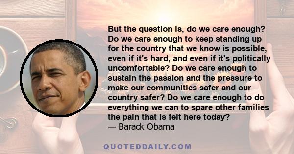 But the question is, do we care enough? Do we care enough to keep standing up for the country that we know is possible, even if it's hard, and even if it's politically uncomfortable? Do we care enough to sustain the