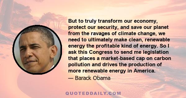 But to truly transform our economy, protect our security, and save our planet from the ravages of climate change, we need to ultimately make clean, renewable energy the profitable kind of energy. So I ask this Congress