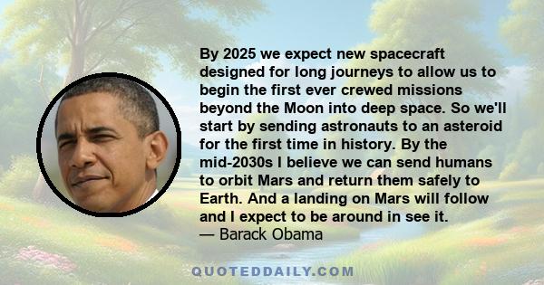 By 2025 we expect new spacecraft designed for long journeys to allow us to begin the first ever crewed missions beyond the Moon into deep space. So we'll start by sending astronauts to an asteroid for the first time in