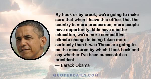 By hook or by crook, we're going to make sure that when I leave this office, that the country is more prosperous, more people have opportunity, kids have a better education, we're more competitive, climate change is