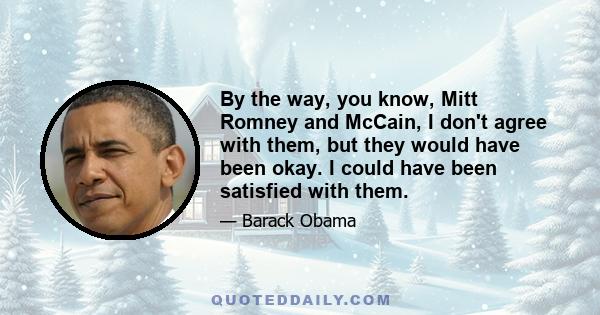 By the way, you know, Mitt Romney and McCain, I don't agree with them, but they would have been okay. I could have been satisfied with them.