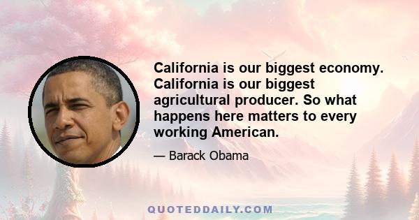 California is our biggest economy. California is our biggest agricultural producer. So what happens here matters to every working American.