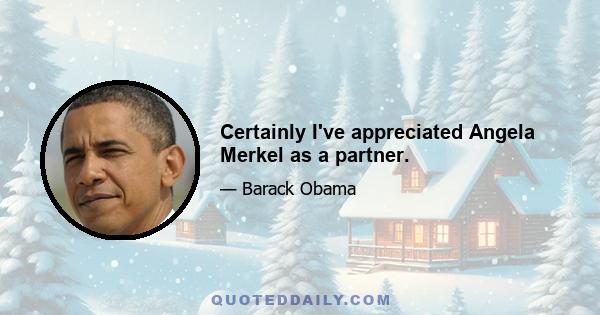 Certainly I've appreciated Angela Merkel as a partner.