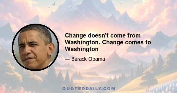 Change doesn't come from Washington. Change comes to Washington