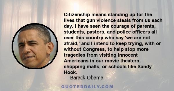 Citizenship means standing up for the lives that gun violence steals from us each day. I have seen the courage of parents, students, pastors, and police officers all over this country who say 'we are not afraid,' and I