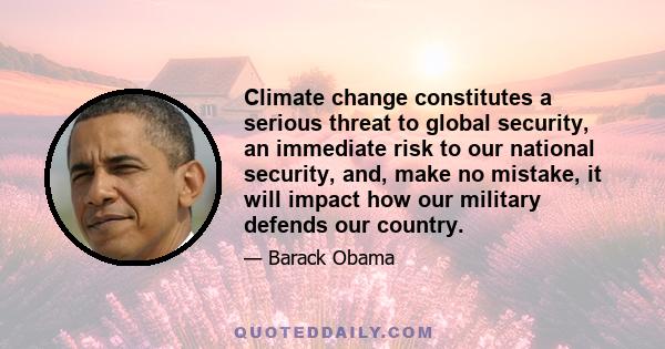 Climate change constitutes a serious threat to global security, an immediate risk to our national security, and, make no mistake, it will impact how our military defends our country.