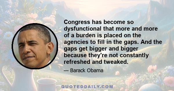 Congress has become so dysfunctional that more and more of a burden is placed on the agencies to fill in the gaps. And the gaps get bigger and bigger because they're not constantly refreshed and tweaked.