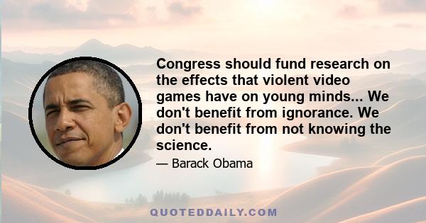 Congress should fund research on the effects that violent video games have on young minds... We don't benefit from ignorance. We don't benefit from not knowing the science.