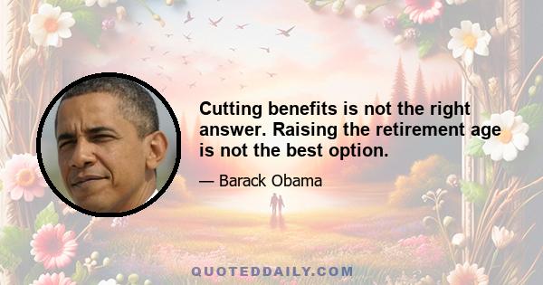 Cutting benefits is not the right answer. Raising the retirement age is not the best option.