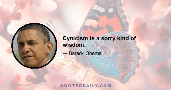 Cynicism is a sorry kind of wisdom.