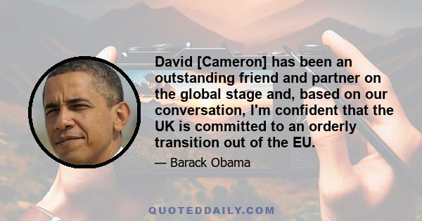 David [Cameron] has been an outstanding friend and partner on the global stage and, based on our conversation, I'm confident that the UK is committed to an orderly transition out of the EU.