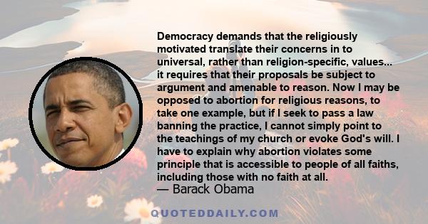 Democracy demands that the religiously motivated translate their concerns in to universal, rather than religion-specific, values... it requires that their proposals be subject to argument and amenable to reason. Now I