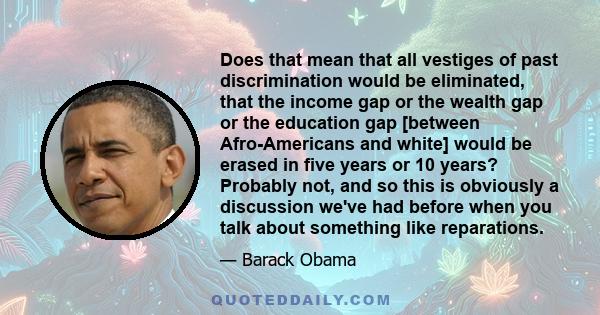 Does that mean that all vestiges of past discrimination would be eliminated, that the income gap or the wealth gap or the education gap [between Afro-Americans and white] would be erased in five years or 10 years?