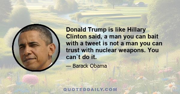 Donald Trump is like Hillary Clinton said, a man you can bait with a tweet is not a man you can trust with nuclear weapons. You can`t do it.