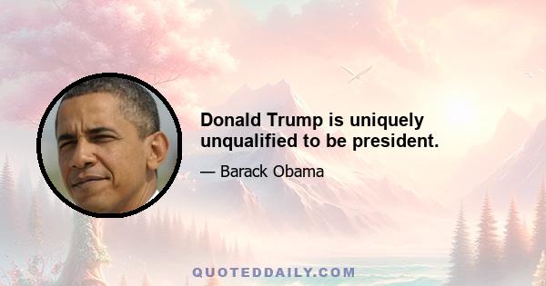 Donald Trump is uniquely unqualified to be president.