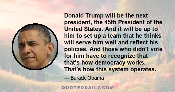 Donald Trump will be the next president, the 45th President of the United States. And it will be up to him to set up a team that he thinks will serve him well and reflect his policies. And those who didn't vote for him