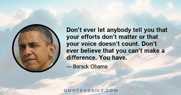 Don’t ever let anybody tell you that your efforts don’t matter or that your voice doesn’t count. Don’t ever believe that you can’t make a difference. You have.